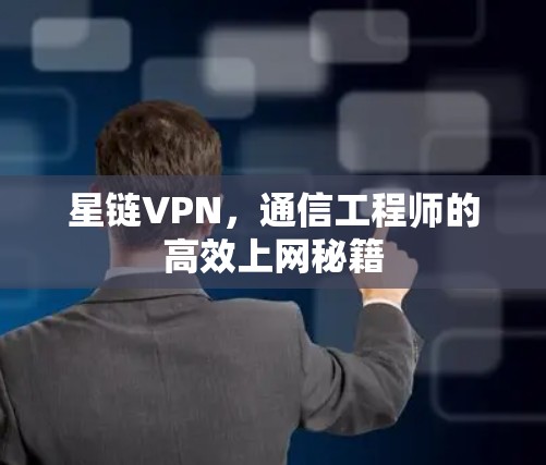 星链VPN,通信工程师的高效上网秘籍 星链VPN,通信工程师的高效上网秘籍