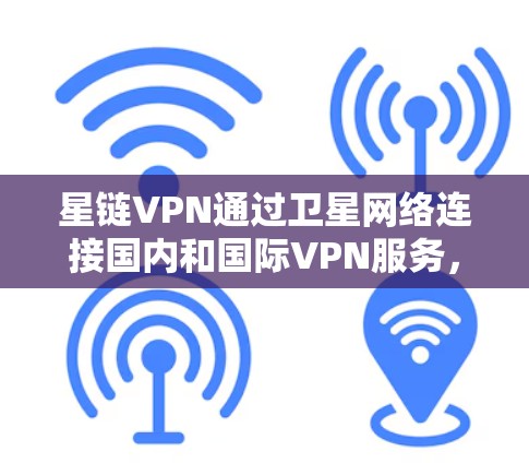 星链VPN通过卫星网络连接国内和国际VPN服务,提供更快速的访问。以下是解决星链VPN加速问题的步骤和建议