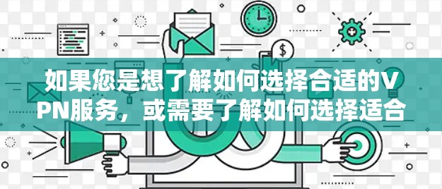 如果您是想了解如何选择合适的VPN服务,或需要了解如何选择适合您所在地区和网络环境的 VPN 服务,可以通过以下步骤进行 如果您是想了解如何选择合适的VPN服务,或需要了解如何选择适合您所在地区和网络环境的 VPN 服务,可以通过以下步骤进行