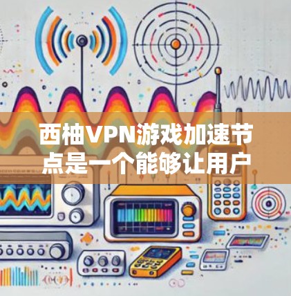 西柚VPN游戏加速节点是一个能够让用户快速下载和上传西柚VPN游戏的硬件设备。以下是一些关键信息和建议,帮助你选择适合自己的加速节点 西柚VPN游戏加速节点是一个能够让用户快速下载和上传西柚VPN游戏的硬件设备。以下是一些关键信息和建议,帮助你选择适合自己的加速节点