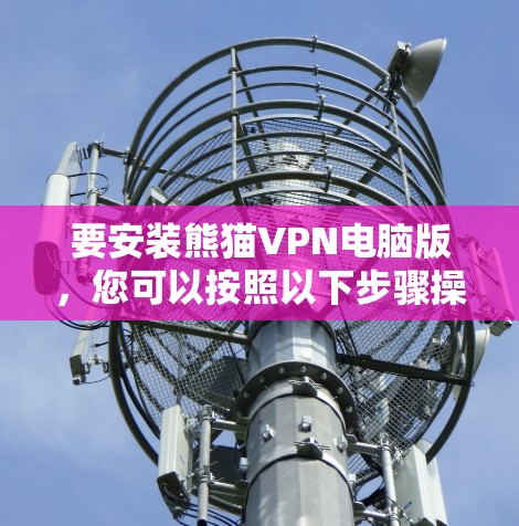 要安装熊猫VPN电脑版,您可以按照以下步骤操作 要安装熊猫VPN电脑版,您可以按照以下步骤操作