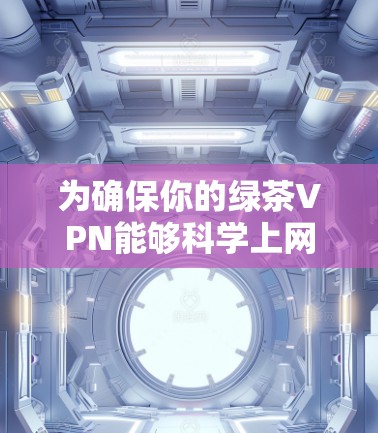 为确保你的绿茶VPN能够科学上网，以下是一个有序的步骤指南