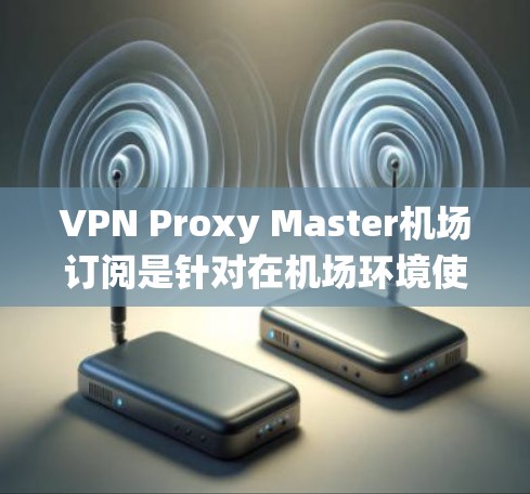 VPN Proxy Master机场订阅是针对在机场环境使用VPN代理的一种服务，旨在帮助用户绕过VPN协议的安全性。以下是对 VPN Proxy Master机场订阅的详细分析