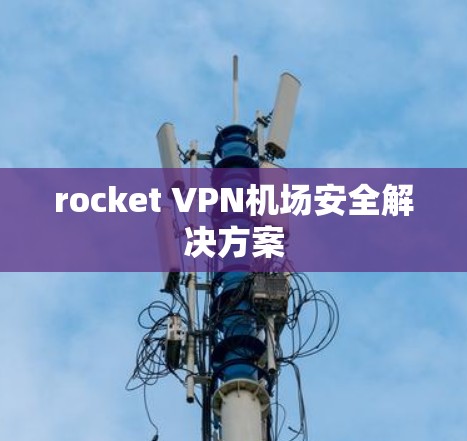 rocket VPN机场安全解决方案 rocket VPN机场安全解决方案