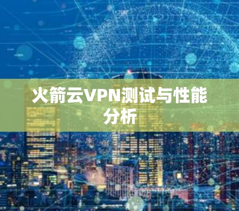 火箭云VPN测试与性能分析 火箭云VPN测试与性能分析