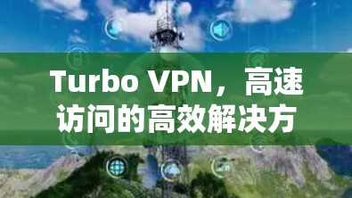 Turbo VPN,高速访问的高效解决方案 Turbo VPN,高速访问的高效解决方案