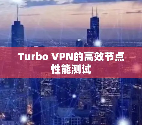 Turbo VPN的高效节点性能测试 Turbo VPN的高效节点性能测试