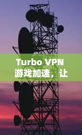 Turbo VPN 游戏加速,让游戏更轻松,生活更顺畅