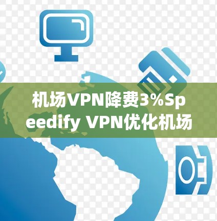 机场VPN降费3%Speedify VPN优化机场配置指南