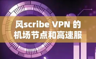 风scribe VPN 的机场节点和高速服务器是两种不同的云服务，各有其独特的应用场景和功能需求。以下是它们的区别和主要特性总结