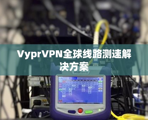 VyprVPN全球线路测速解决方案 VyprVPN全球线路测速解决方案