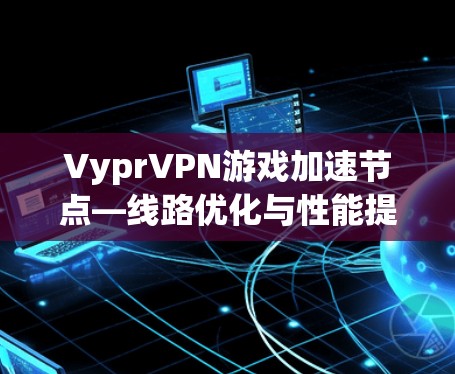 VyprVPN游戏加速节点—线路优化与性能提升