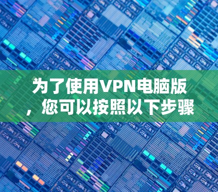为了使用VPN电脑版,您可以按照以下步骤操作