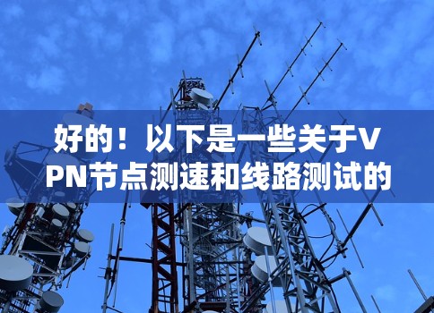 好的！以下是一些关于VPN节点测速和线路测试的建议和步骤，帮助你更好地测试和评估VPN的连接速度和稳定性