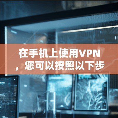 在手机上使用VPN,您可以按照以下步骤操作 在手机上使用VPN,您可以按照以下步骤操作