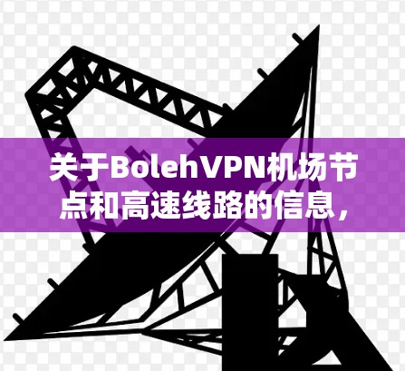 关于BolehVPN机场节点和高速线路的信息,我需要先确认您指的是哪个具体的公司或服务。因为Boleh可能指的是某个特定的VPN服务提供商,或者是一个更广泛的术语 关于BolehVPN机场节点和高速线路的信息,我需要先确认您指的是哪个具体的公司或服务。因为Boleh可能指的是某个特定的VPN服务提供商,或者是一个更广泛的术语