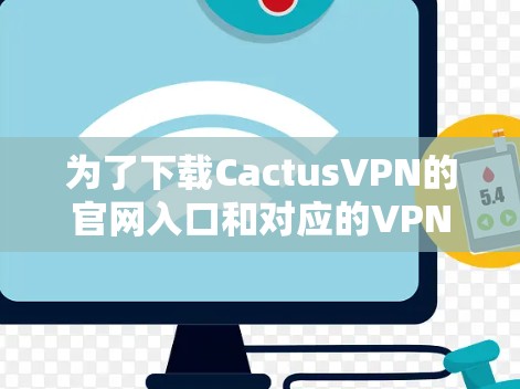 为了下载CactusVPN的官网入口和对应的VPN加速器，您可以按照以下步骤进行操作
