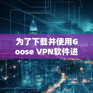 为了下载并使用Goose <strong>VPN软件</strong>进行高速VPN,您可以按照以下步骤操作