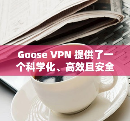 Goose VPN 提供了一个科学化、高效且安全的网络连接方案,适合需要加密、多用户和高性能的用户。以下是一个科学化上网方案的建议 Goose VPN 提供了一个科学化、高效且安全的网络连接方案,适合需要加密、多用户和高性能的用户。以下是一个科学化上网方案的建议