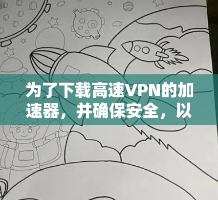 为了下载高速VPN的加速器,并确保安全,以下是一步步的建议 为了下载高速VPN的加速器,并确保安全,以下是一步步的建议