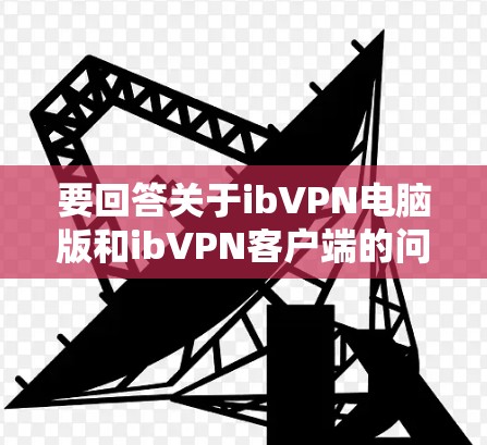 要回答关于ibVPN电脑版和ibVPN客户端的问题,我们可以按照以下步骤进行