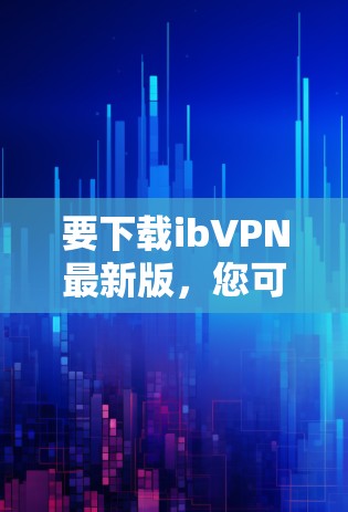 要下载ibVPN最新版，您可以按照以下步骤进行操作