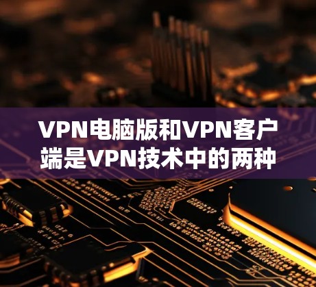 VPN电脑版和<strong>VPN客户端</strong>是VPN技术中的两种主要形式,各有优劣,具体选择取决于你的需求和使用场景。以下是对这两种类型的特点的详细介绍