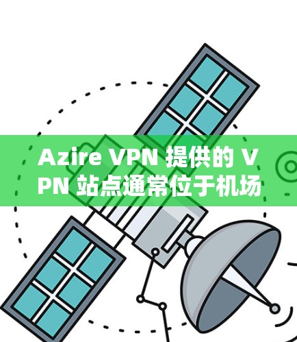 Azire VPN 提供的 VPN 站点通常位于机场附近的区域,方便用户在机场附近使用VPN服务。以下是Azire VPN 在主要机场的站点信息