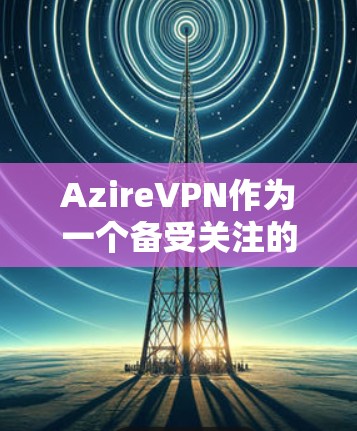 AzireVPN作为一个备受关注的VPN服务,以其安全性和易用性而闻名。以下是对AzireVPN的详细分析和建议,帮助用户更好地使用该服务 AzireVPN作为一个备受关注的VPN服务,以其安全性和易用性而闻名。以下是对AzireVPN的详细分析和建议,帮助用户更好地使用该服务