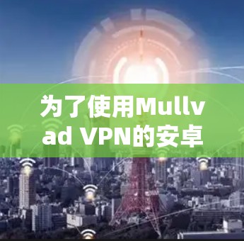 为了使用Mullvad VPN的安卓版本,您可以按照以下步骤进行操作 为了使用Mullvad VPN的安卓版本,您可以按照以下步骤进行操作