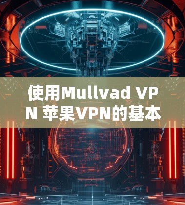 使用Mullvad VPN 苹果VPN的基本步骤如下