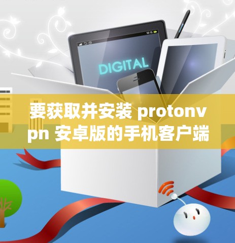 要获取并安装 protonvpn 安卓版的手机客户端,按照以下步骤进行
