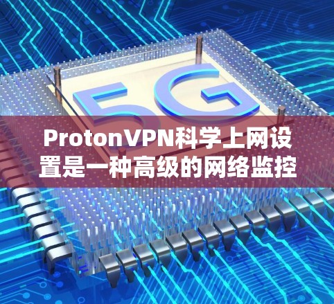ProtonVPN科学上网设置是一种高级的网络监控功能，通过设置IP地址范围、端口权限和规则，您可以全面控制网络流量，保护您的网络环境。以下是一步步的指南