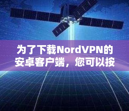 为了下载NordVPN的安卓客户端,您可以按照以下步骤操作