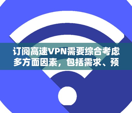 订阅高速VPN需要综合考虑多方面因素,包括需求、预算、网络安全、服务提供商的安全性等。以下是一步步的指南,帮助你选择和使用高速VPN