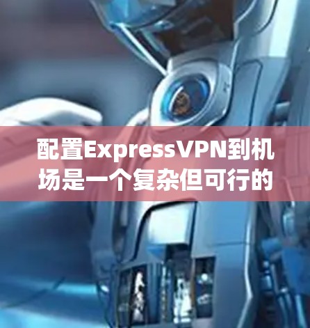 配置ExpressVPN到机场是一个复杂但可行的过程。以下是一个详细的步骤指南,帮助您顺利配置ExpressVPN到机场