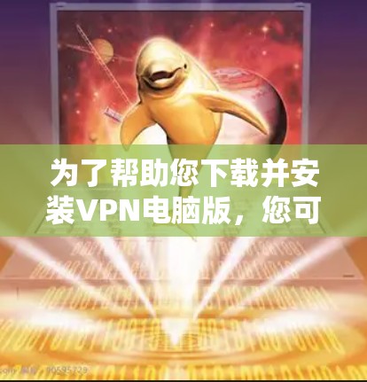 为了帮助您下载并安装VPN电脑版,您可以按照以下步骤操作