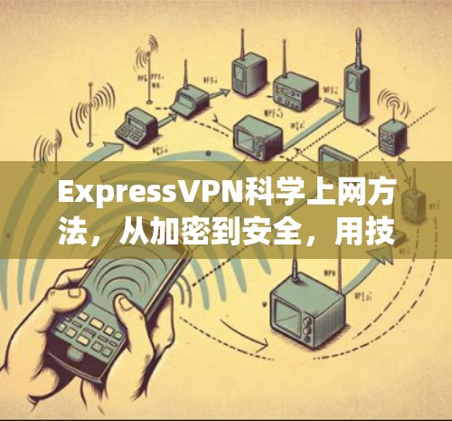 ExpressVPN科学上网方法,从加密到安全,用技术改变你的网络世界 ExpressVPN科学上网方法,从加密到安全,用技术改变你的网络世界