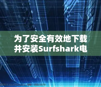 为了安全有效地下载并安装Surfshark电脑版,按照以下步骤操作 为了安全有效地下载并安装Surfshark电脑版,按照以下步骤操作