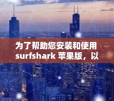 为了帮助您安装和使用 surfshark 苹果版，以下是一些步骤性的教程