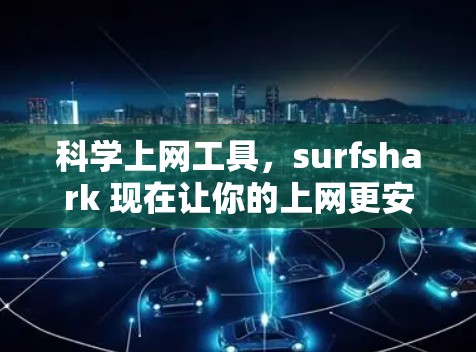 <strong>科学上网工具</strong>,surfshark 现在让你的上网更安全、更高效、更安心