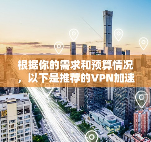 根据你的需求和预算情况，以下是推荐的VPN加速器工具