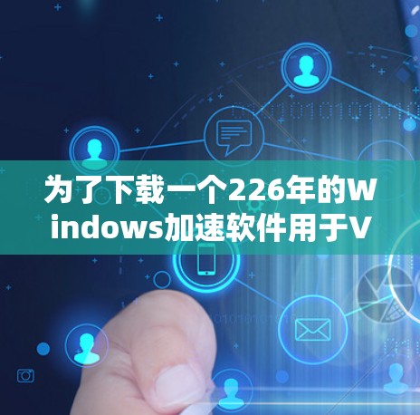 为了下载一个226年的Windows加速软件用于VPN,以下是详细的步骤和建议