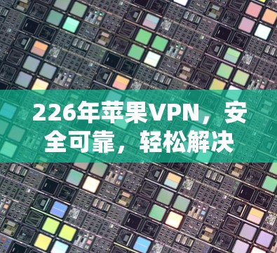 226年苹果VPN,安全可靠,轻松解决通信问题 226年苹果VPN,安全可靠,轻松解决通信问题