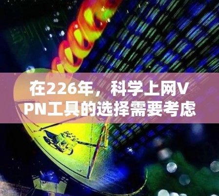 在226年,科学上网VPN工具的选择需要考虑以下几个关键因素
