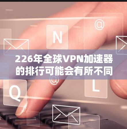 226年全球VPN加速器的排行可能会有所不同,但基于当前的技术趋势和加速器的更新情况,以下是几个可能在226年发布的VPN加速器,并根据它们在节点速度测试中的表现进行总结