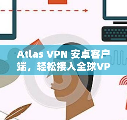 Atlas VPN 安卓客户端,轻松接入全球VPN的简单指南 Atlas VPN 安卓客户端,轻松接入全球VPN的简单指南