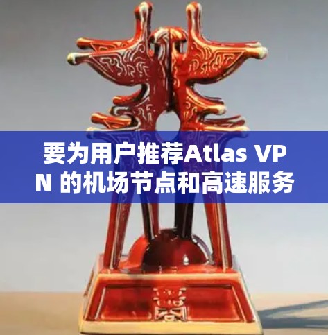 要为用户推荐Atlas VPN 的机场节点和高速服务器，建议从以下几个方面入手