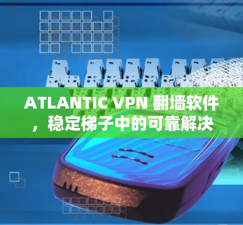 ATLANTIC VPN 翻墙软件,稳定梯子中的可靠解决方案