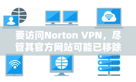要访问Norton VPN,尽管其官方网站可能已移除,但可以通过以下步骤操作